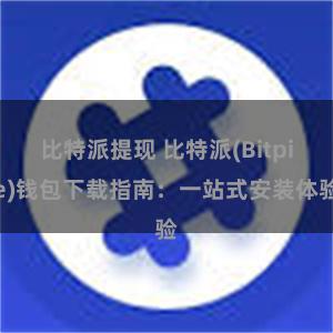 比特派提现 比特派(Bitpie)钱包下载指南：一站式安装体验