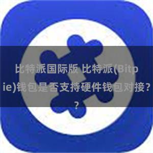 比特派国际版 比特派(Bitpie)钱包是否支持硬件钱包对接？